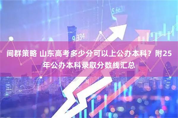 间群策略 山东高考多少分可以上公办本科？附25年公办本科录取分数线汇总