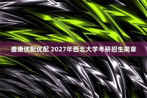 盛康优配优配 2027年西北大学考研招生简章