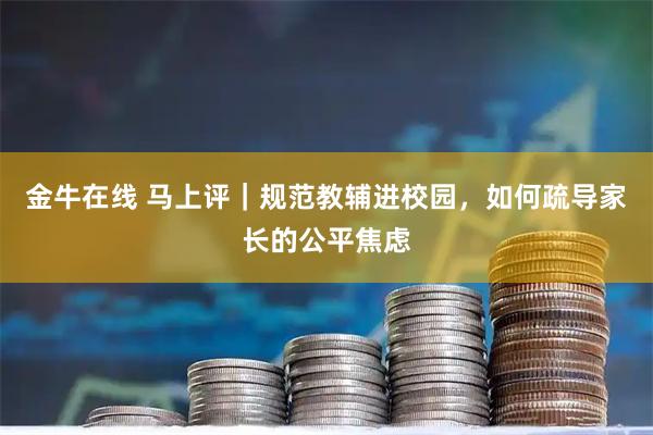 金牛在线 马上评｜规范教辅进校园，如何疏导家长的公平焦虑
