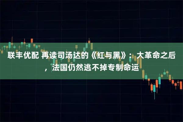联丰优配 再读司汤达的《红与黑》：大革命之后，法国仍然逃不掉专制命运