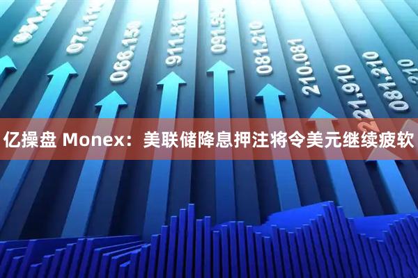 亿操盘 Monex：美联储降息押注将令美元继续疲软
