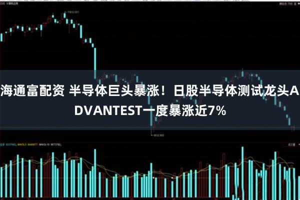 海通富配资 半导体巨头暴涨！日股半导体测试龙头ADVANTEST一度暴涨近7%