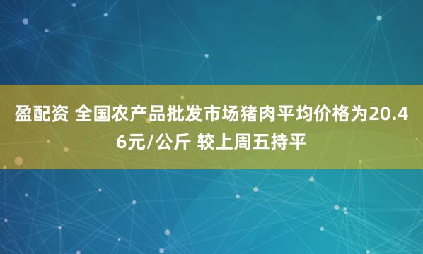 盈配资 全国农产品批发市场猪肉平均价格为20.46元/公斤 较上周五持平