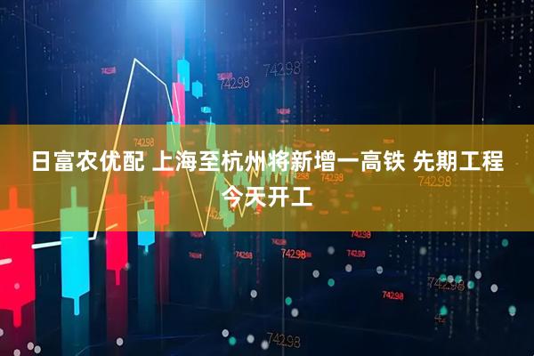 日富农优配 上海至杭州将新增一高铁&#32;先期工程今天开工