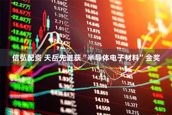 信弘配资 天岳先进获“半导体电子材料”金奖