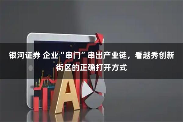 银河证券 企业“串门”串出产业链，看越秀创新街区的正确打开方式