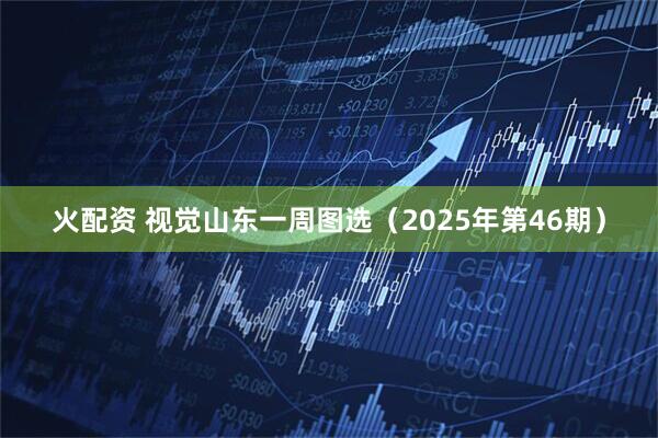 火配资 视觉山东一周图选（2025年第46期）