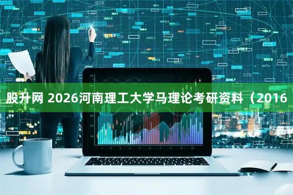 股升网 2026河南理工大学马理论考研资料（2016