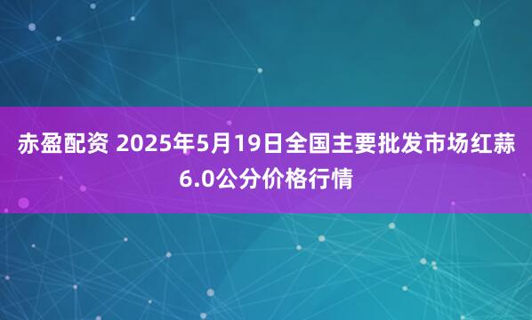 赤盈配资 2025年5月19日全国主要批发市场红蒜6.0公分价格行情