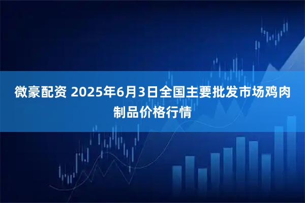 微豪配资 2025年6月3日全国主要批发市场鸡肉制品价格行情