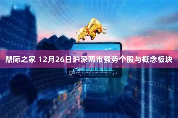 鼎际之家 12月26日沪深两市强势个股与概念板块