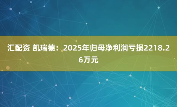 汇配资 凯瑞德：2025年归母净利润亏损2218.26万元