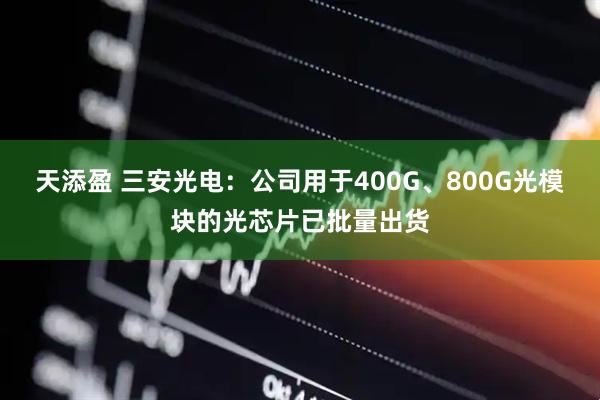 天添盈 三安光电：公司用于400G、800G光模块的光芯片已批量出货