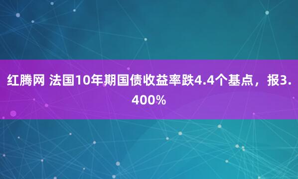 红腾网 法国10年期国债收益率跌4.4个基点，报3.400%