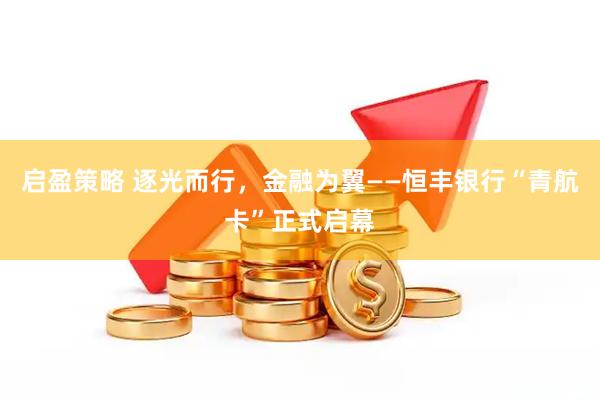 启盈策略 逐光而行，金融为翼——恒丰银行“青航卡”正式启幕
