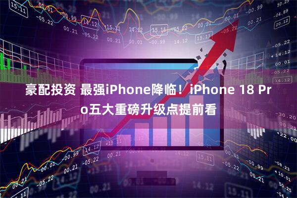 豪配投资 最强iPhone降临！iPhone 18 Pro五大重磅升级点提前看