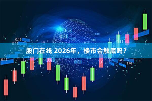 股门在线 2026年，楼市会触底吗？