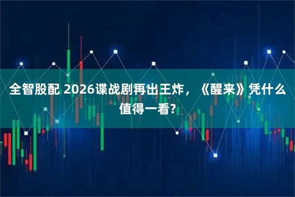 全智股配 2026谍战剧再出王炸，《醒来》凭什么值得一看?