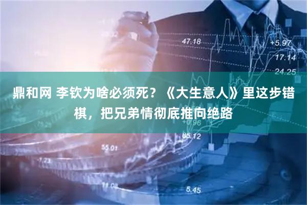 鼎和网 李钦为啥必须死？《大生意人》里这步错棋，把兄弟情彻底推向绝路