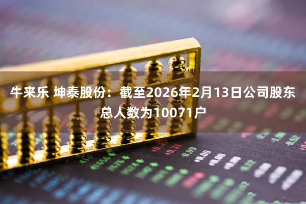 牛来乐 坤泰股份：截至2026年2月13日公司股东总人数为10071户