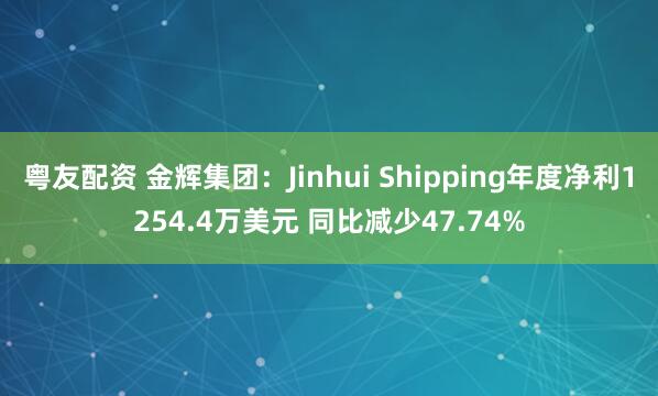 粤友配资 金辉集团：Jinhui Shipping年度净利1254.4万美元 同比减少47.74%