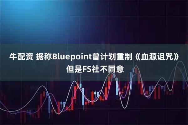 牛配资 据称Bluepoint曾计划重制《血源诅咒》 但是FS社不同意