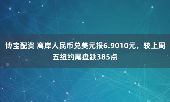 博宝配资 离岸人民币兑美元报6.9010元，较上周五纽约尾盘跌385点
