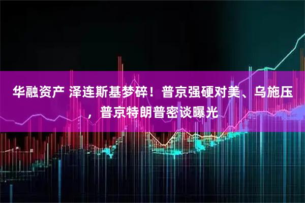 华融资产 泽连斯基梦碎！普京强硬对美、乌施压，普京特朗普密谈曝光