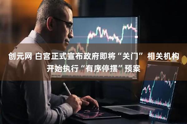 创元网 白宫正式宣布政府即将“关门” 相关机构开始执行“有序停摆”预案