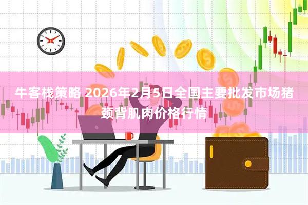 牛客栈策略 2026年2月5日全国主要批发市场猪颈背肌肉价格行情