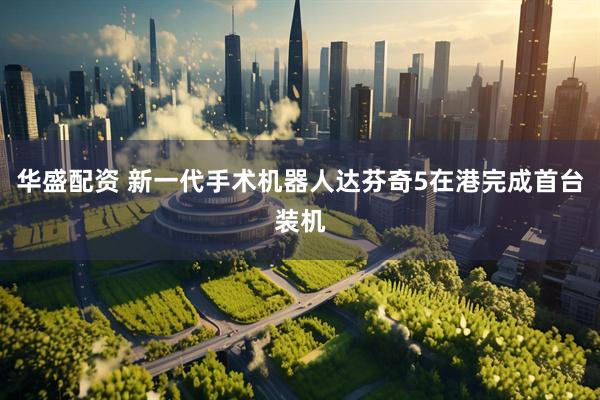 华盛配资 新一代手术机器人达芬奇5在港完成首台装机