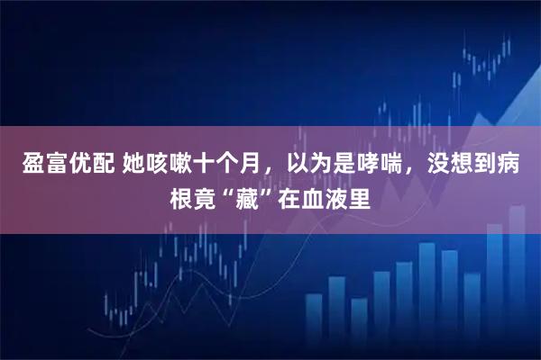 盈富优配 她咳嗽十个月，以为是哮喘，没想到病根竟“藏”在血液里