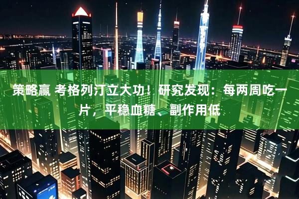 策略赢 考格列汀立大功！研究发现：每两周吃一片，平稳血糖、副作用低
