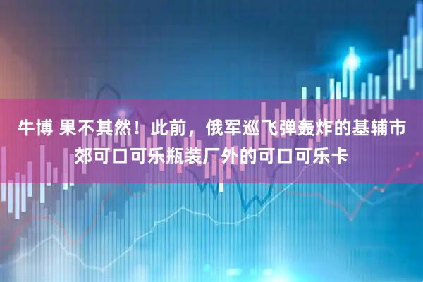 牛博 果不其然！此前，俄军巡飞弹轰炸的基辅市郊可口可乐瓶装厂外的可口可乐卡